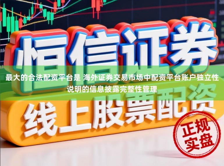 最大的合法配资平台是 海外证券交易市场中配资平台账户独立性说明的信息披露完整性管理