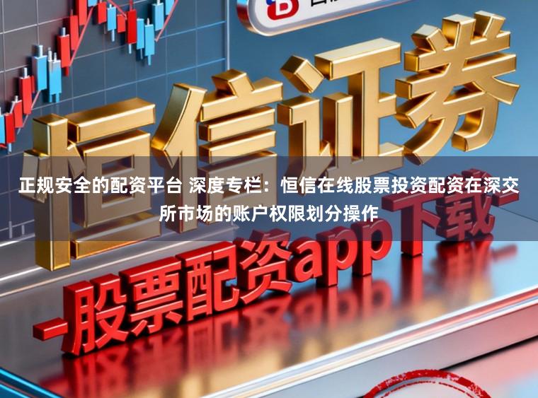 正规安全的配资平台 深度专栏：恒信在线股票投资配资在深交所市场的账户权限划分操作