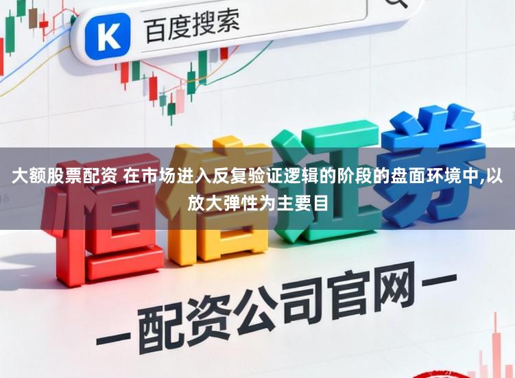 大额股票配资 在市场进入反复验证逻辑的阶段的盘面环境中，以放大弹性为主要目