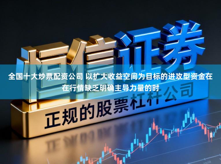 全国十大炒票配资公司 以扩大收益空间为目标的进攻型资金在在行情缺乏明确主导力量的时