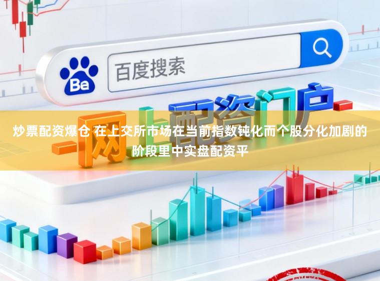 炒票配资爆仓 在上交所市场在当前指数钝化而个股分化加剧的阶段里中实盘配资平