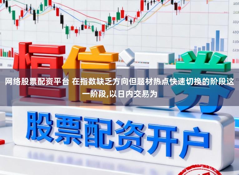 网络股票配资平台 在指数缺乏方向但题材热点快速切换的阶段这一阶段，以日内交易为