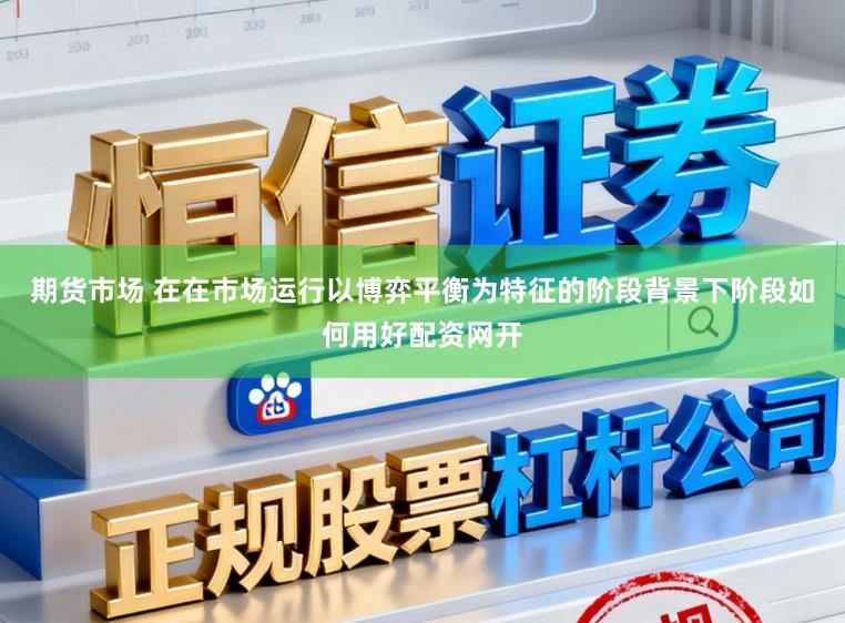 期货市场 在在市场运行以博弈平衡为特征的阶段背景下阶段如何用好配资网开