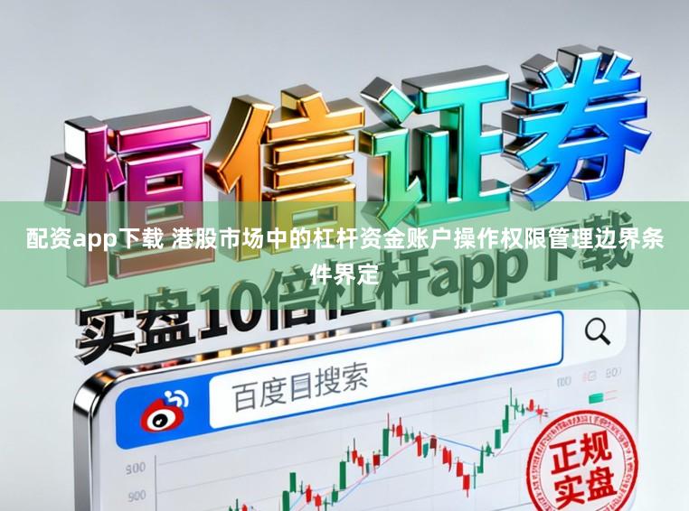 配资app下载 港股市场中的杠杆资金账户操作权限管理边界条件界定