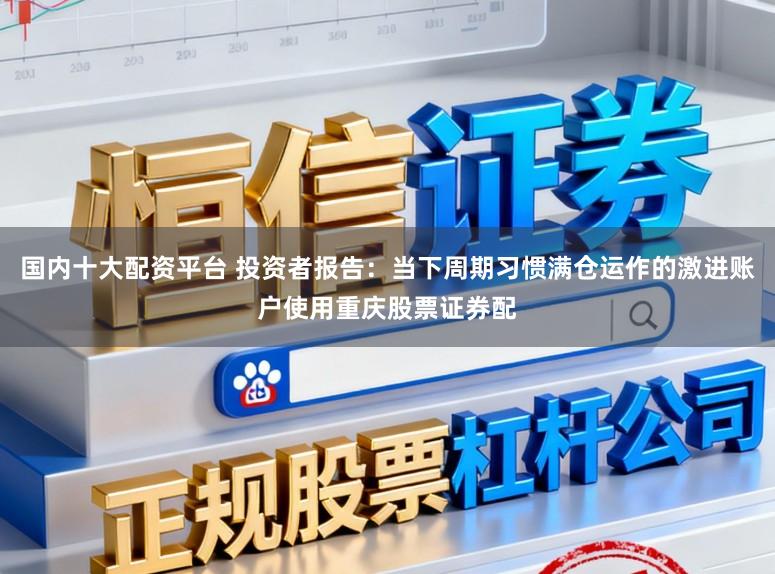 国内十大配资平台 投资者报告：当下周期习惯满仓运作的激进账户使用重庆股票证券配