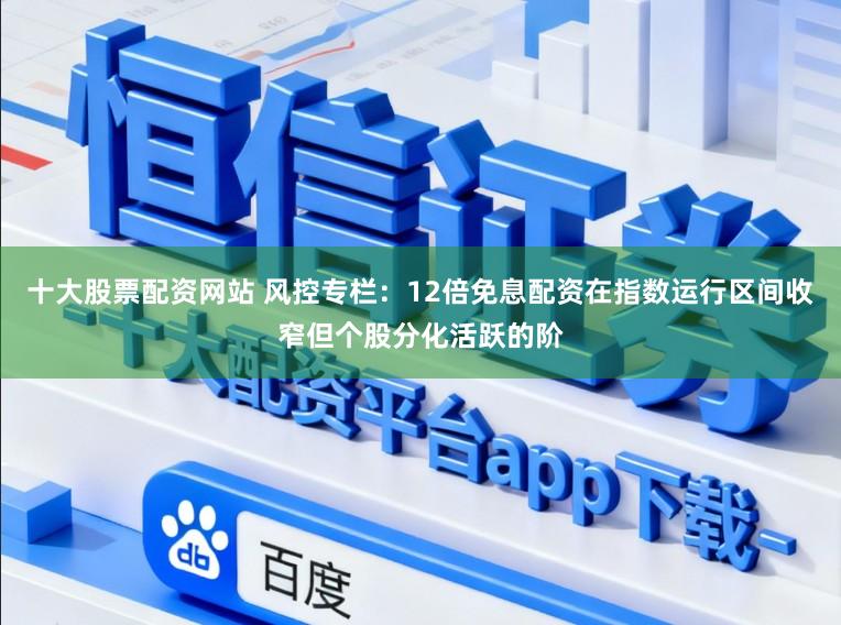 十大股票配资网站 风控专栏：12倍免息配资在指数运行区间收窄但个股分化活跃的阶
