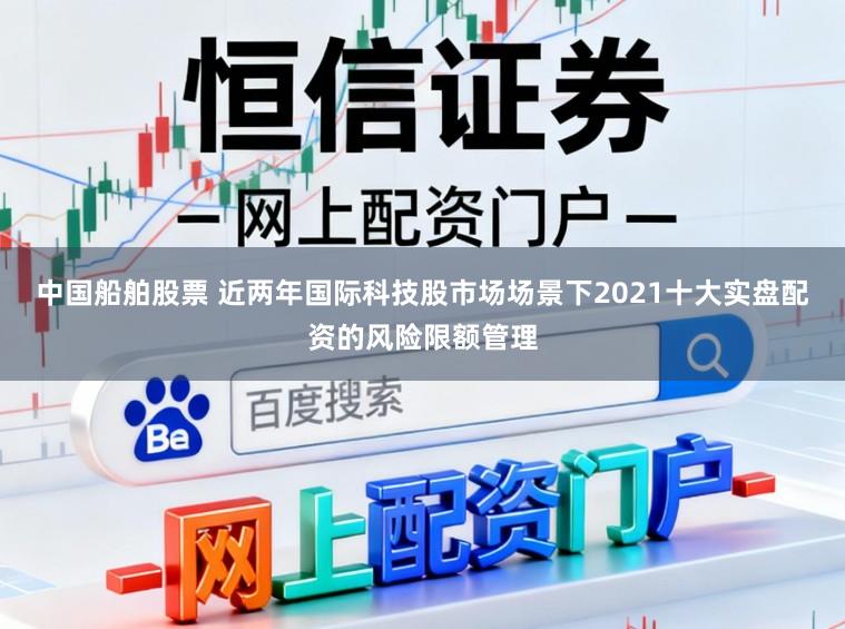 中国船舶股票 近两年国际科技股市场场景下2021十大实盘配资的风险限额管理