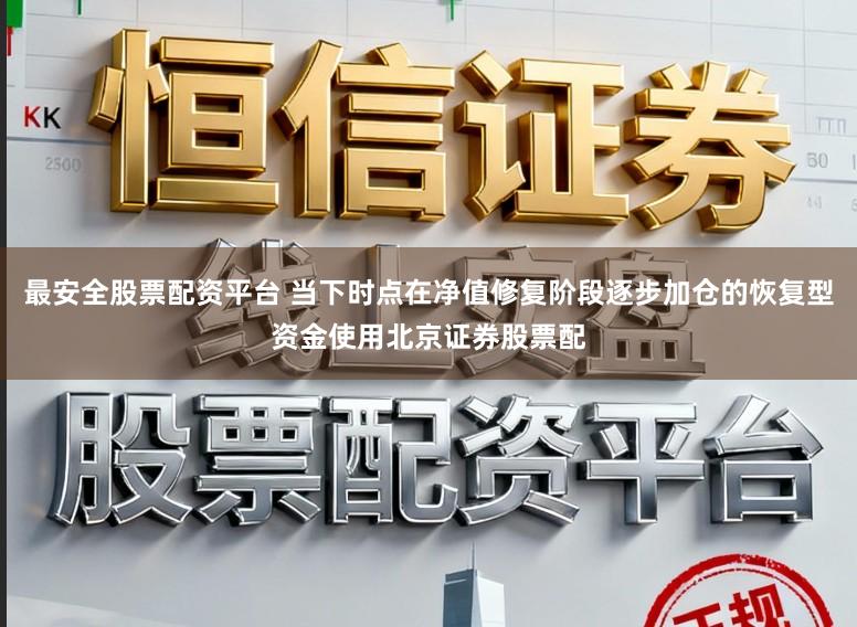 最安全股票配资平台 当下时点在净值修复阶段逐步加仓的恢复型资金使用北京证券股票配
