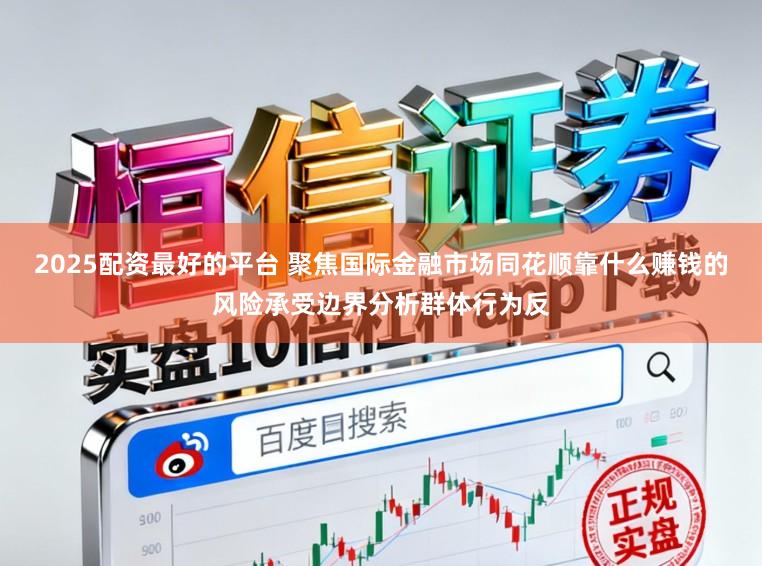 2025配资最好的平台 聚焦国际金融市场同花顺靠什么赚钱的风险承受边界分析群体行为反
