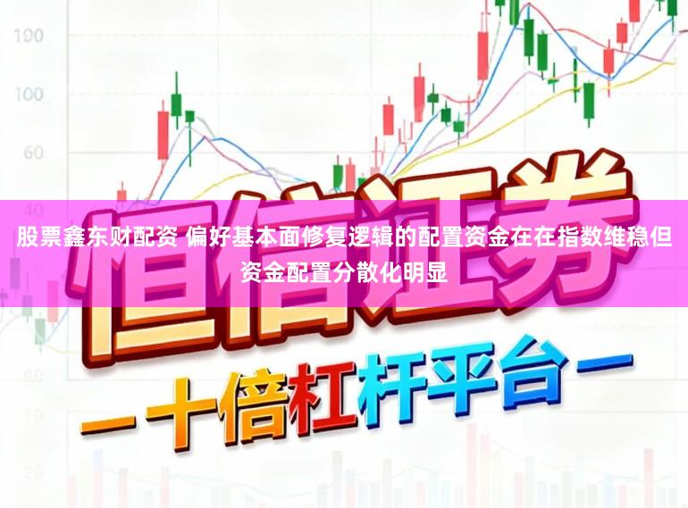 股票鑫东财配资 偏好基本面修复逻辑的配置资金在在指数维稳但资金配置分散化明显