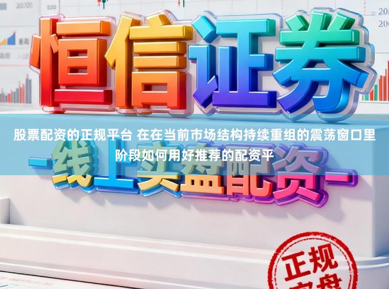股票配资的正规平台 在在当前市场结构持续重组的震荡窗口里阶段如何用好推荐的配资平