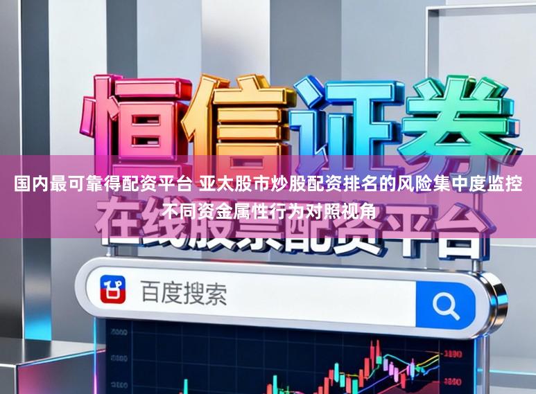 国内最可靠得配资平台 亚太股市炒股配资排名的风险集中度监控不同资金属性行为对照视角