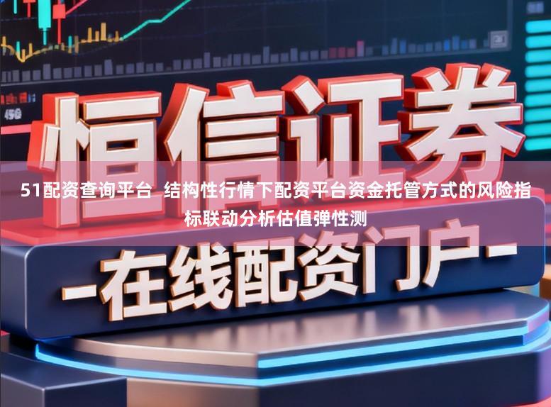 51配资查询平台  结构性行情下配资平台资金托管方式的风险指标联动分析估值弹性测