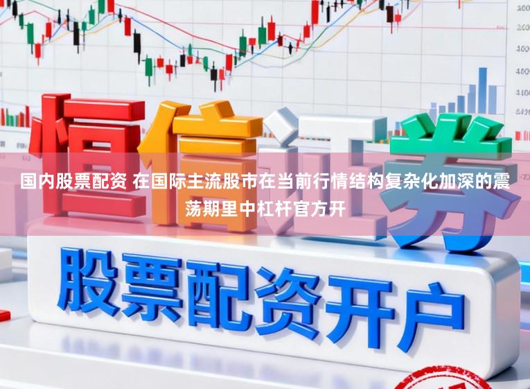 国内股票配资 在国际主流股市在当前行情结构复杂化加深的震荡期里中杠杆官方开