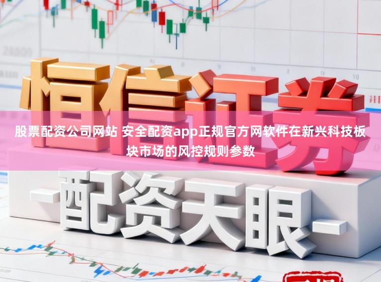 股票配资公司网站 安全配资app正规官方网软件在新兴科技板块市场的风控规则参数