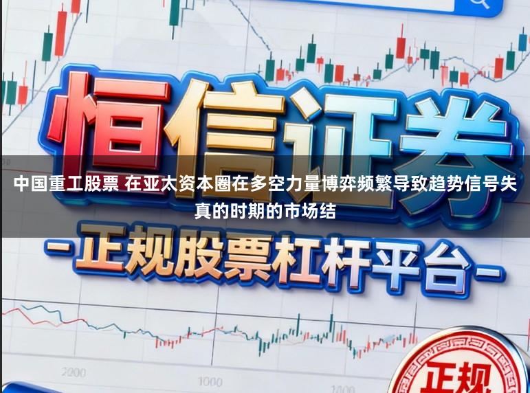 中国重工股票 在亚太资本圈在多空力量博弈频繁导致趋势信号失真的时期的市场结
