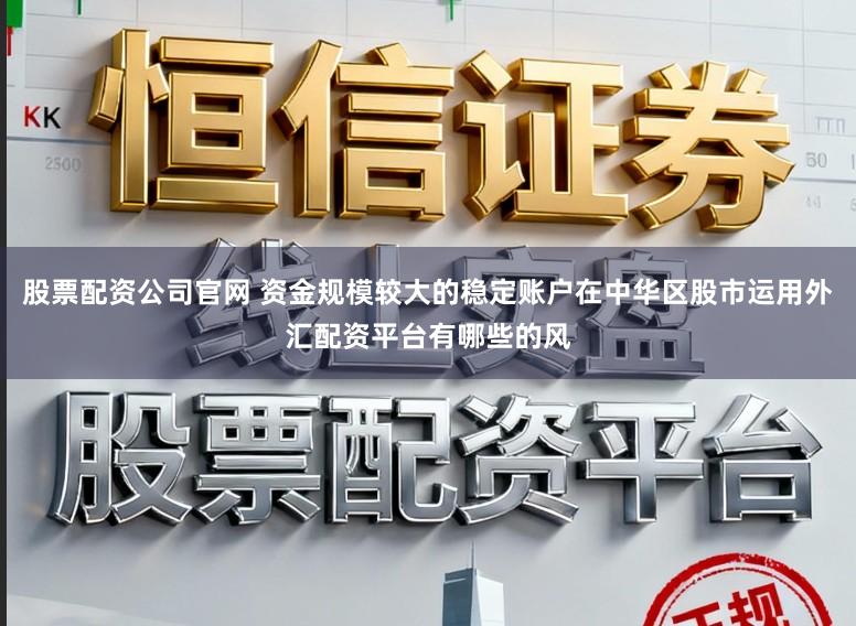 股票配资公司官网 资金规模较大的稳定账户在中华区股市运用外汇配资平台有哪些的风