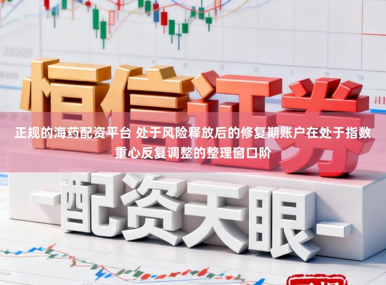 正规的海药配资平台 处于风险释放后的修复期账户在处于指数重心反复调整的整理窗口阶
