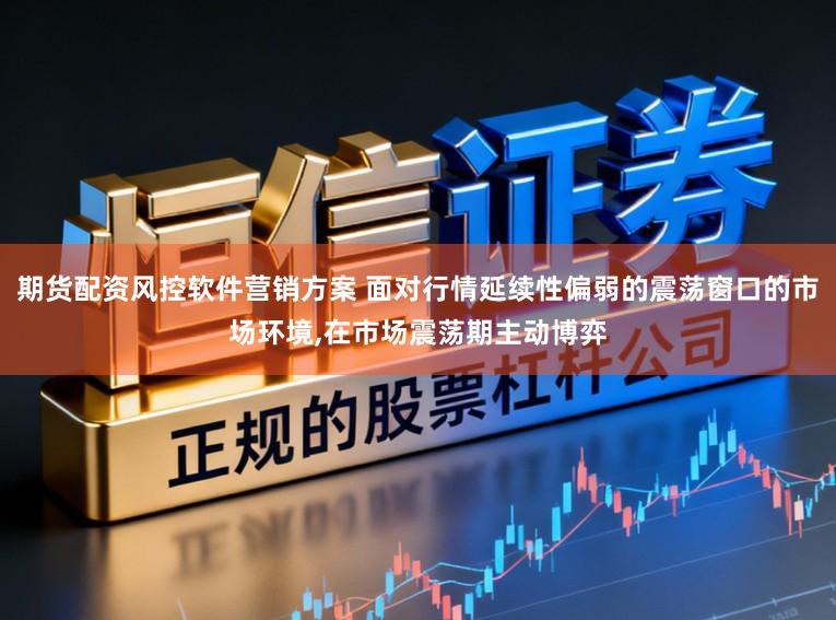 期货配资风控软件营销方案 面对行情延续性偏弱的震荡窗口的市场环境，在市场震荡期主动博弈