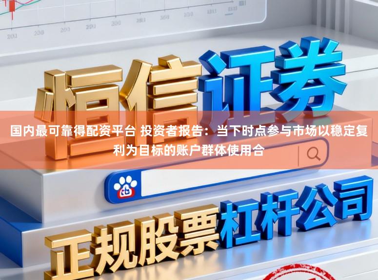国内最可靠得配资平台 投资者报告：当下时点参与市场以稳定复利为目标的账户群体使用合
