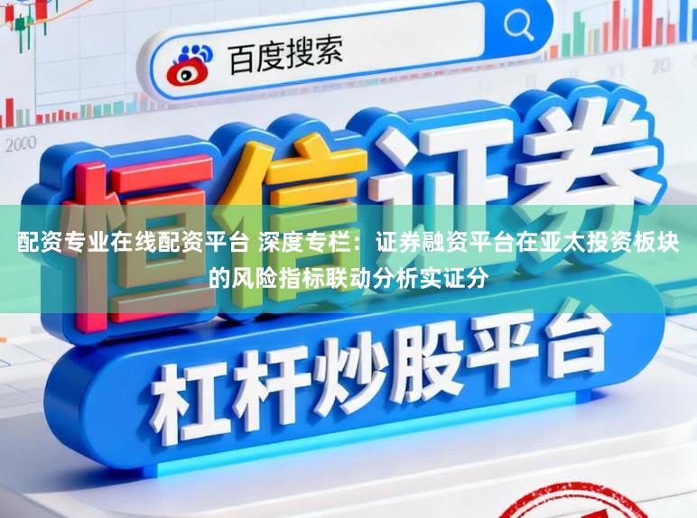 配资专业在线配资平台 深度专栏：证券融资平台在亚太投资板块的风险指标联动分析实证分
