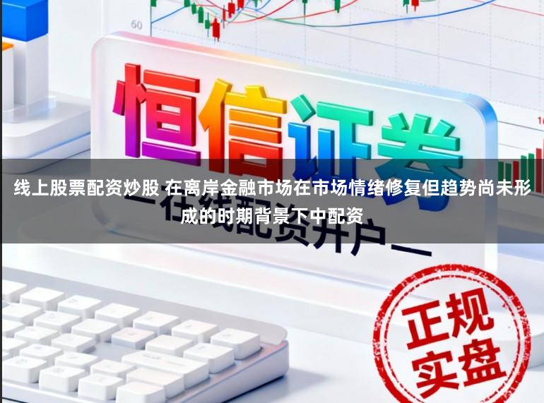 线上股票配资炒股 在离岸金融市场在市场情绪修复但趋势尚未形成的时期背景下中配资