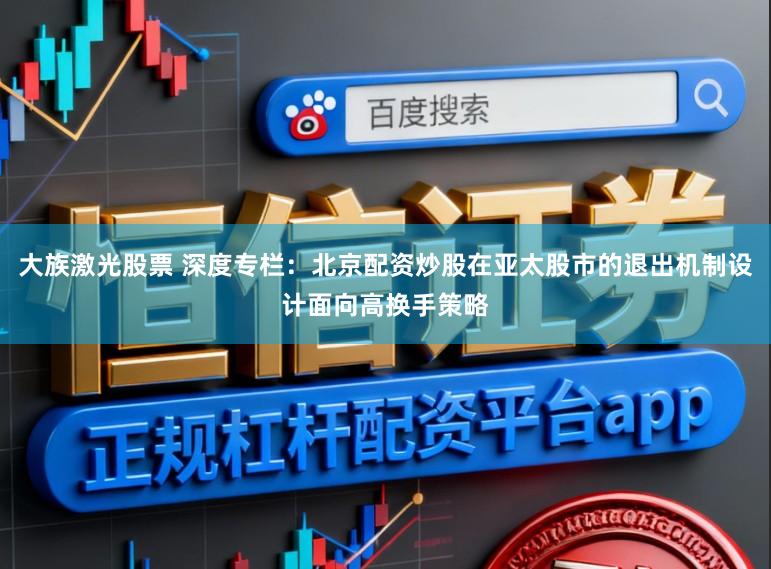 大族激光股票 深度专栏：北京配资炒股在亚太股市的退出机制设计面向高换手策略