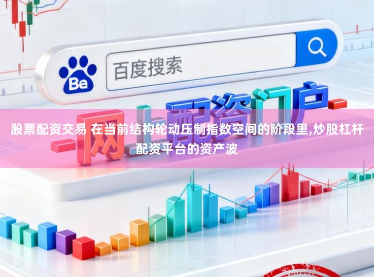 股票配资交易 在当前结构轮动压制指数空间的阶段里,炒股杠杆配资平台的资产波