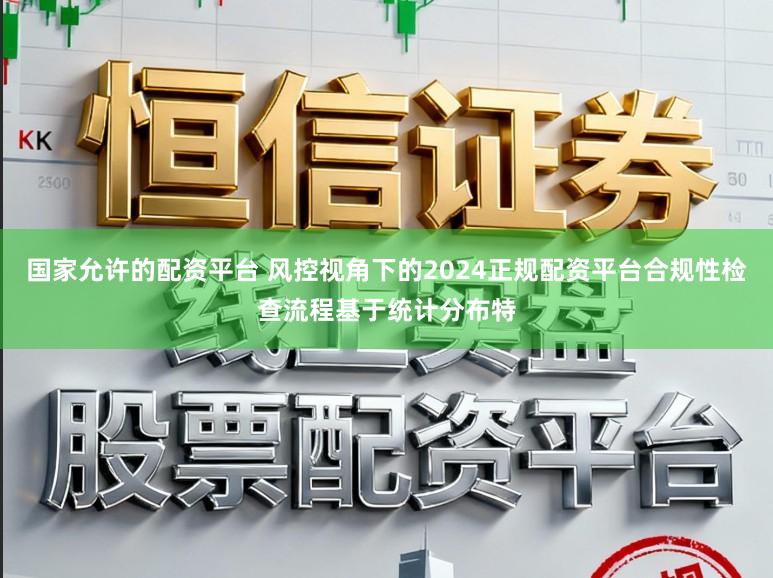 国家允许的配资平台 风控视角下的2024正规配资平台合规性检查流程基于统计分布特