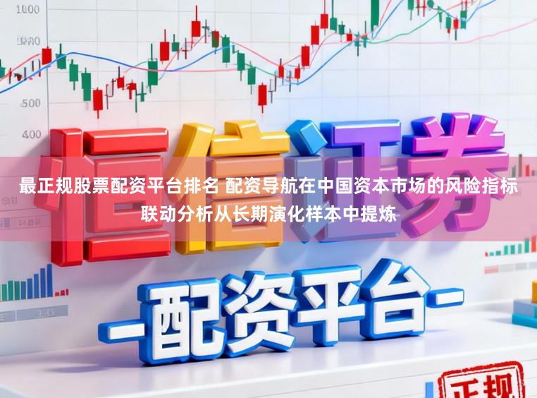 最正规股票配资平台排名 配资导航在中国资本市场的风险指标联动分析从长期演化样本中提炼