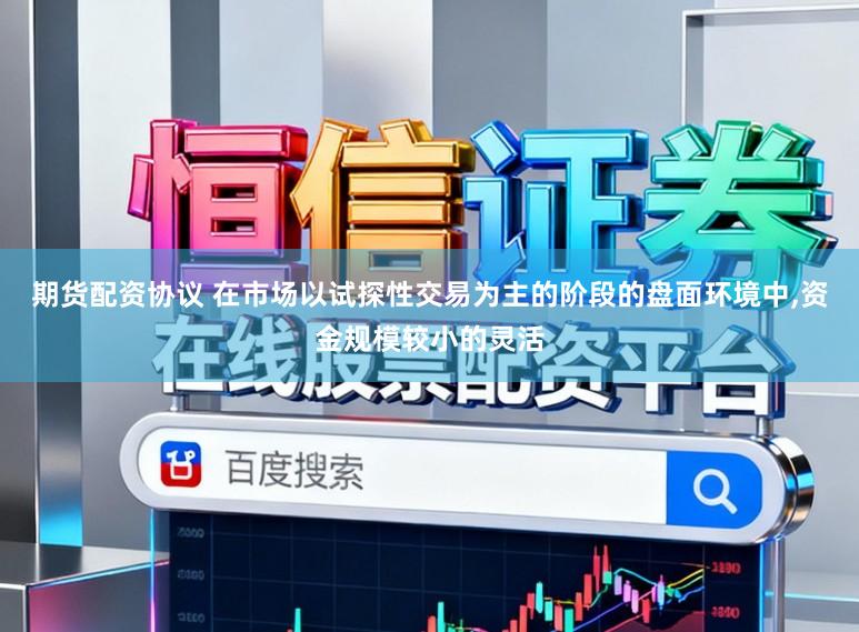 期货配资协议 在市场以试探性交易为主的阶段的盘面环境中,资金规模较小的灵活