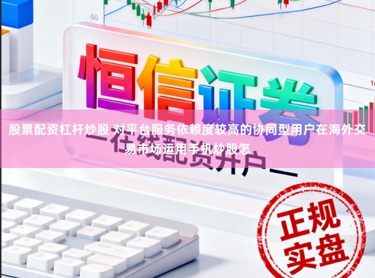 股票配资杠杆炒股 对平台服务依赖度较高的协同型用户在海外交易市场运用手机炒股怎