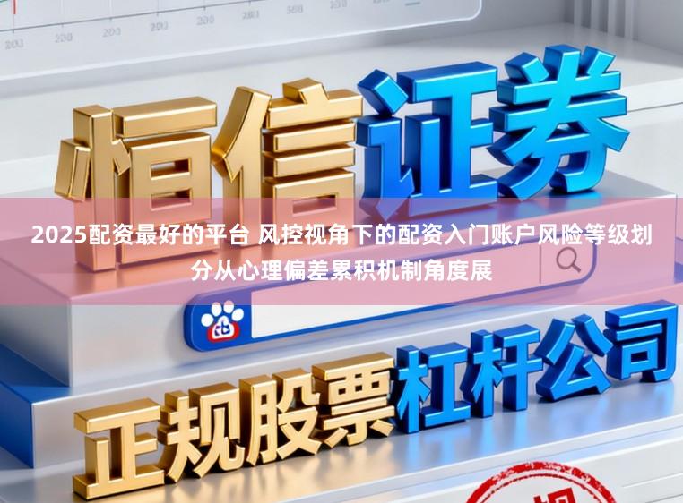 2025配资最好的平台 风控视角下的配资入门账户风险等级划分从心理偏差累积机制角度展