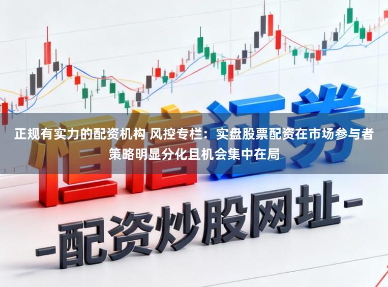 正规有实力的配资机构 风控专栏：实盘股票配资在市场参与者策略明显分化且机会集中在局