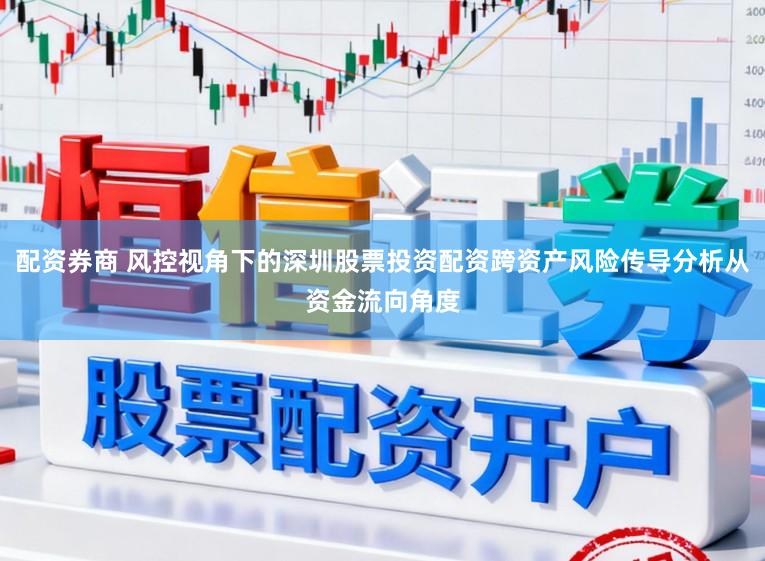 配资券商 风控视角下的深圳股票投资配资跨资产风险传导分析从资金流向角度
