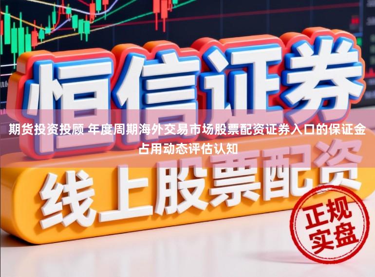 期货投资投顾 年度周期海外交易市场股票配资证券入口的保证金占用动态评估认知