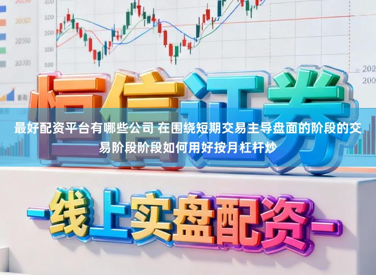 最好配资平台有哪些公司 在围绕短期交易主导盘面的阶段的交易阶段阶段如何用好按月杠杆炒