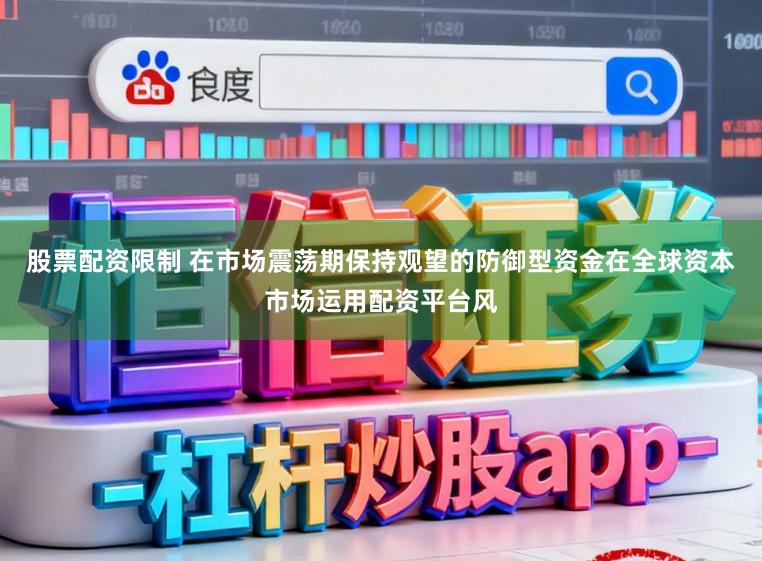 股票配资限制 在市场震荡期保持观望的防御型资金在全球资本市场运用配资平台风