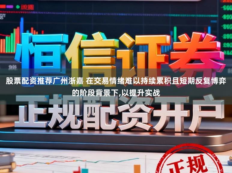 股票配资推荐广州浙嘉 在交易情绪难以持续累积且短期反复博弈的阶段背景下，以提升实战
