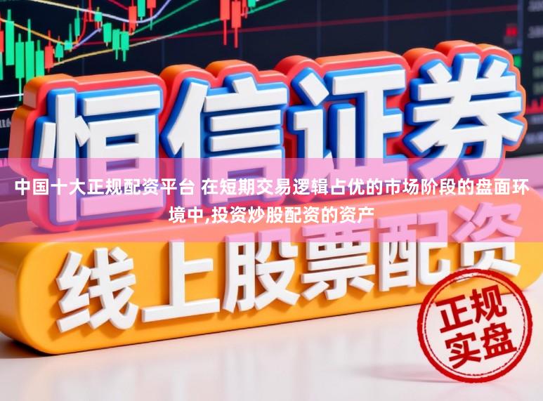 中国十大正规配资平台 在短期交易逻辑占优的市场阶段的盘面环境中，投资炒股配资的资产