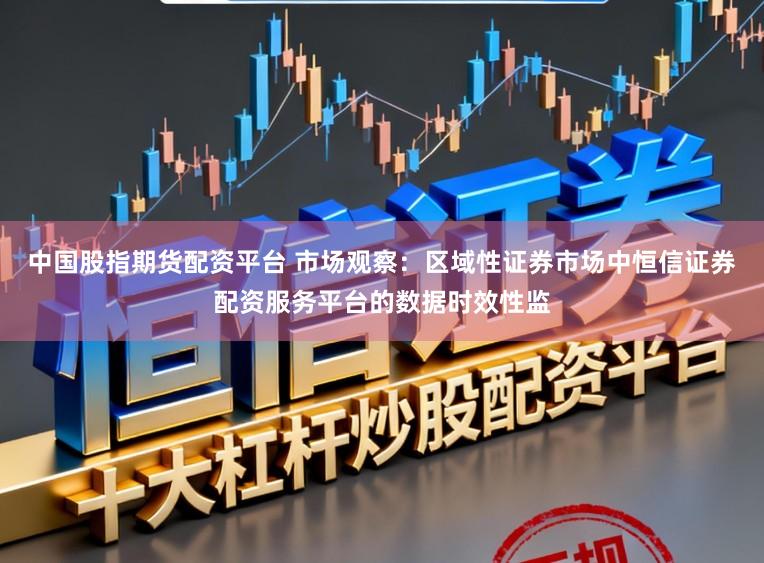 中国股指期货配资平台 市场观察:区域性证券市场中恒信证券配资服务平台的数据时效性监