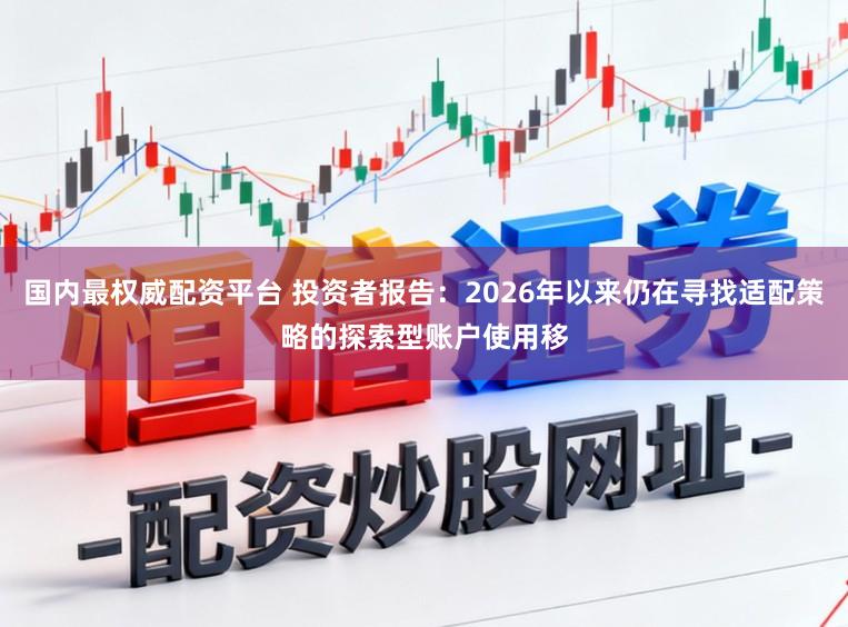 国内最权威配资平台 投资者报告：2026年以来仍在寻找适配策略的探索型账户使用移