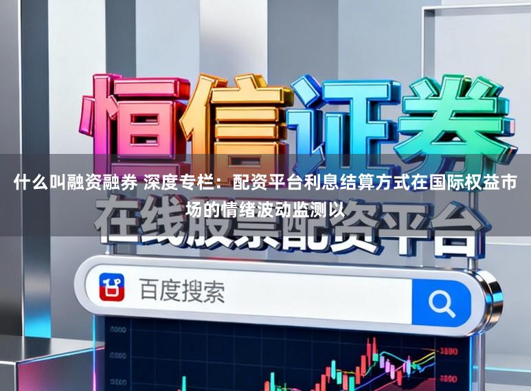 什么叫融资融券 深度专栏：配资平台利息结算方式在国际权益市场的情绪波动监测以