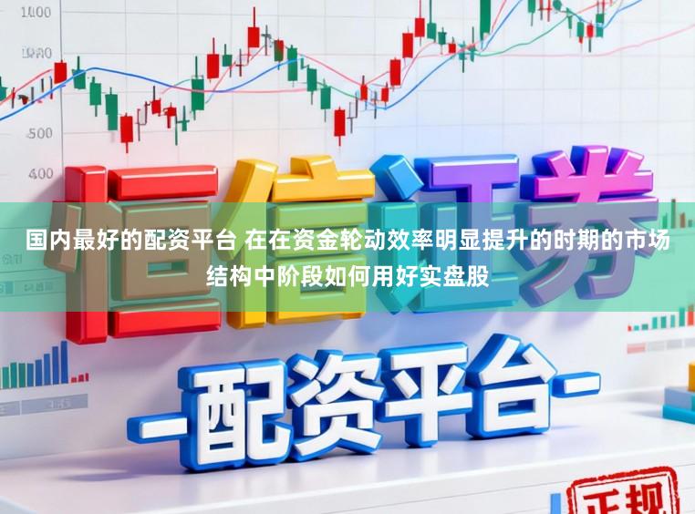 国内最好的配资平台 在在资金轮动效率明显提升的时期的市场结构中阶段如何用好实盘股