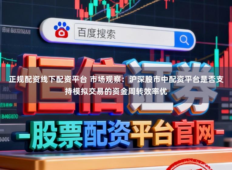 正规配资线下配资平台 市场观察：沪深股市中配资平台是否支持模拟交易的资金周转效率优