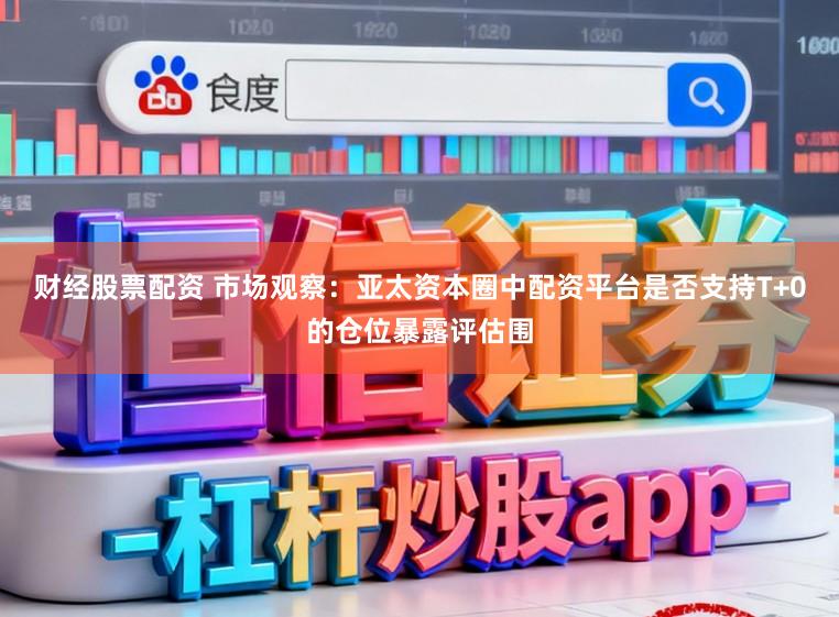 财经股票配资 市场观察：亚太资本圈中配资平台是否支持T+0的仓位暴露评估围