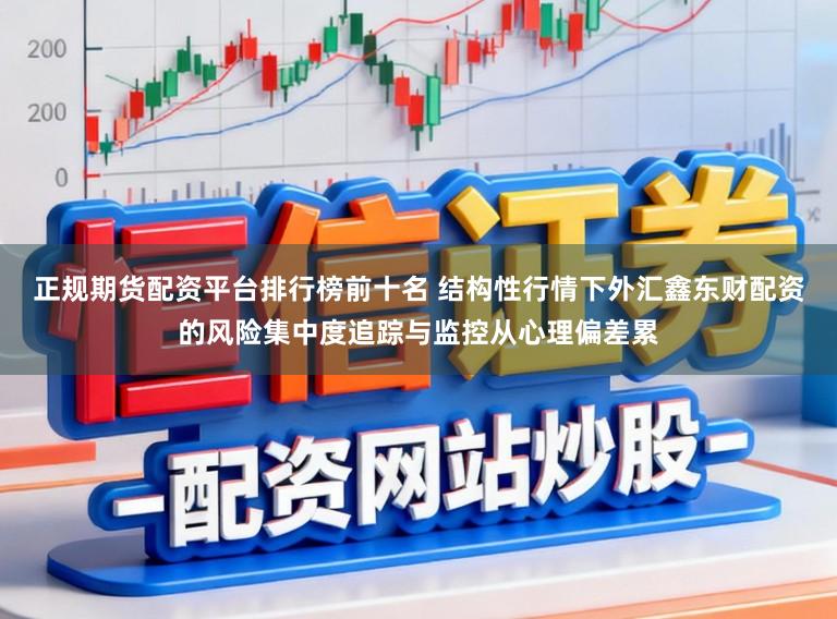 正规期货配资平台排行榜前十名 结构性行情下外汇鑫东财配资的风险集中度追踪与监控从心理偏差累
