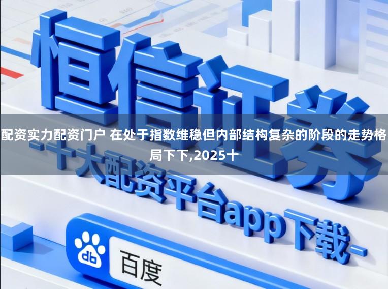配资实力配资门户 在处于指数维稳但内部结构复杂的阶段的走势格局下下，2025十