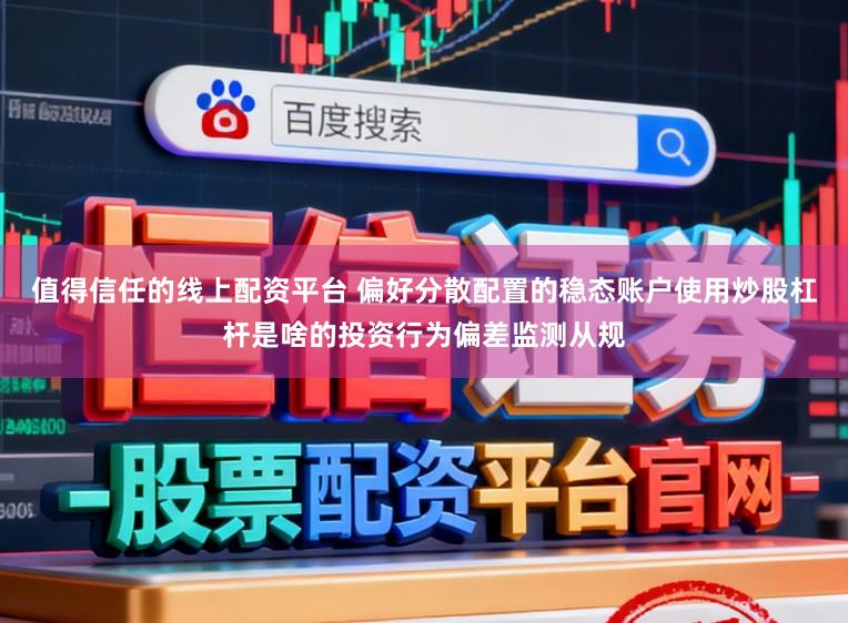 值得信任的线上配资平台 偏好分散配置的稳态账户使用炒股杠杆是啥的投资行为偏差监测从规
