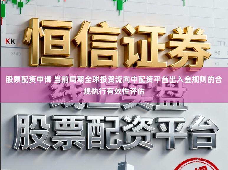 股票配资申请 当前周期全球投资流向中配资平台出入金规则的合规执行有效性评估